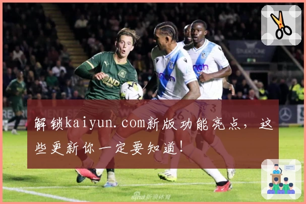 解锁kaiyun.com新版功能亮点，这些更新你一定要知道！