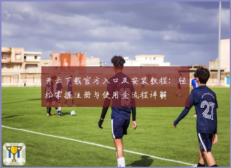 开云下载官方入口及安装教程：轻松掌握注册与使用全流程详解