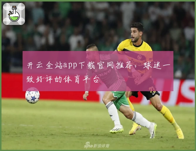 开云全站app下载官网推荐，球迷一致好评的体育平台