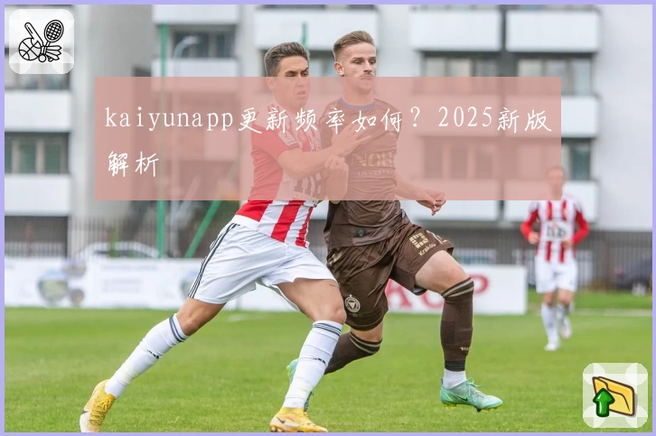 kaiyunapp更新频率如何?2025新版解析