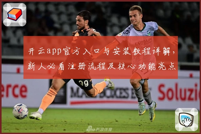 开云app官方入口与安装教程详解，新人必看注册流程及核心功能亮点揭秘