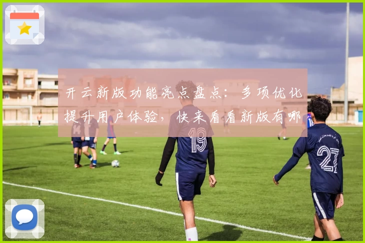 开云新版功能亮点盘点：多项优化提升用户体验，快来看看新版有哪些精彩变化