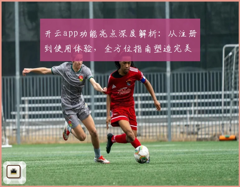 开云app功能亮点深度解析：从注册到使用体验，全方位指南塑造完美用户旅程
