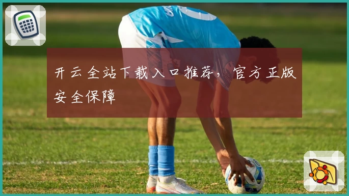 开云全站下载入口推荐,官方正版安全保障