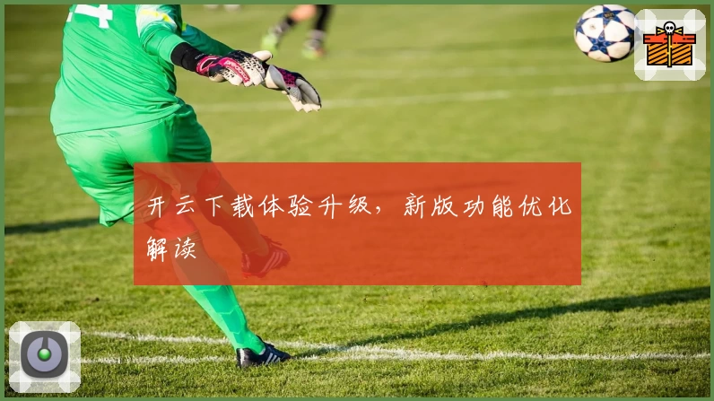 开云下载体验升级，新版功能优化解读