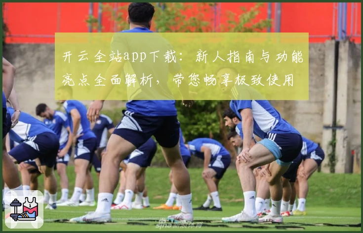 开云全站app下载：新人指南与功能亮点全面解析，带您畅享极致使用体验