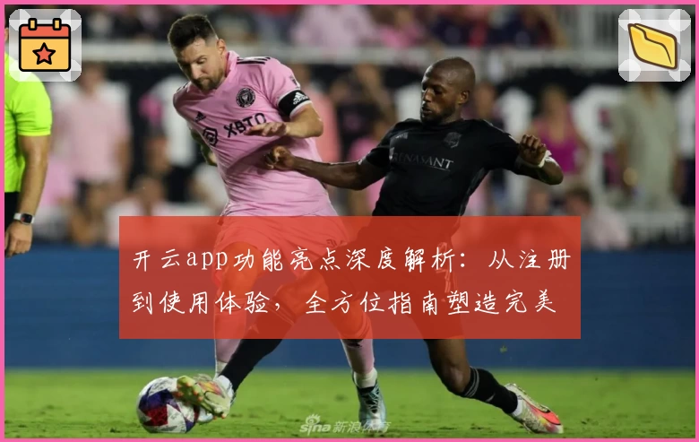 开云app功能亮点深度解析：从注册到使用体验，全方位指南塑造完美用户旅程