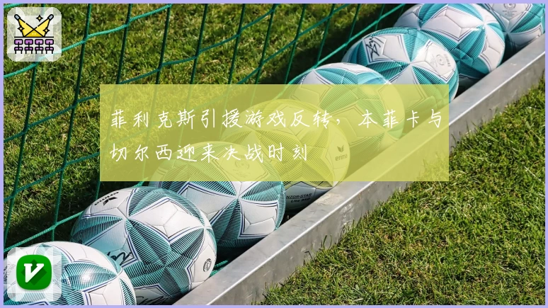 菲利克斯引援游戏反转，本菲卡与切尔西迎来决战时刻