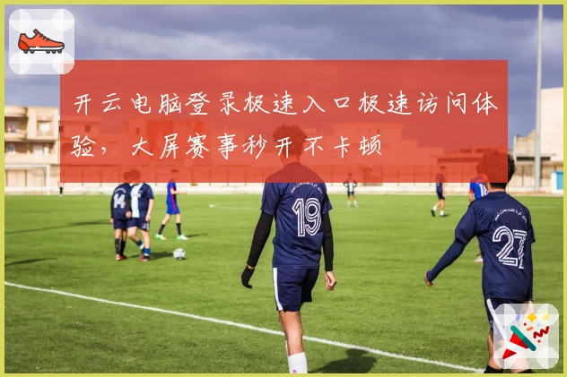 开云电脑登录极速入口极速访问体验，大屏赛事秒开不卡顿