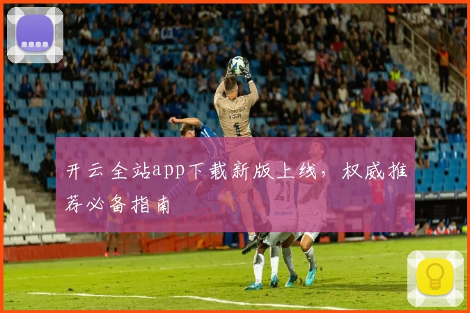 开云全站app下载新版上线，权威推荐必备指南