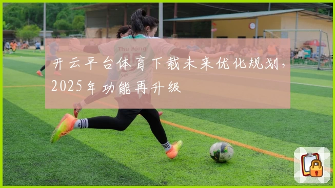 开云平台体育下载未来优化规划，2025年功能再升级