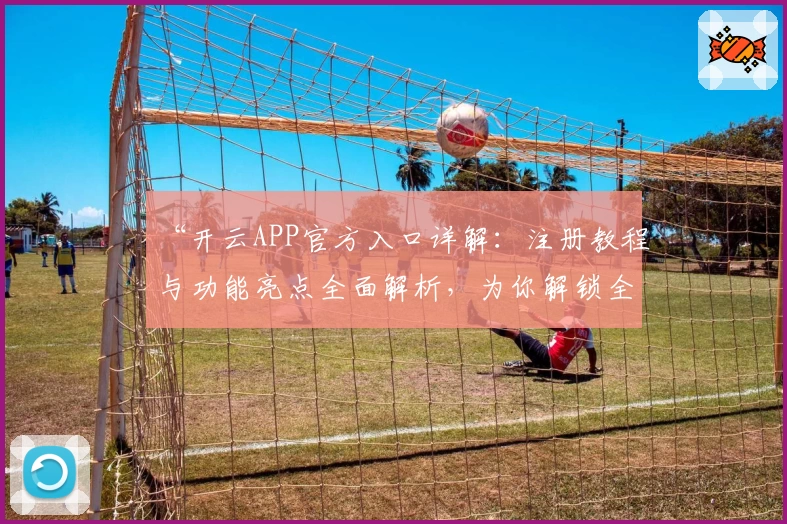 “开云APP官方入口详解：注册教程与功能亮点全面解析，为你解锁全新使用体验”