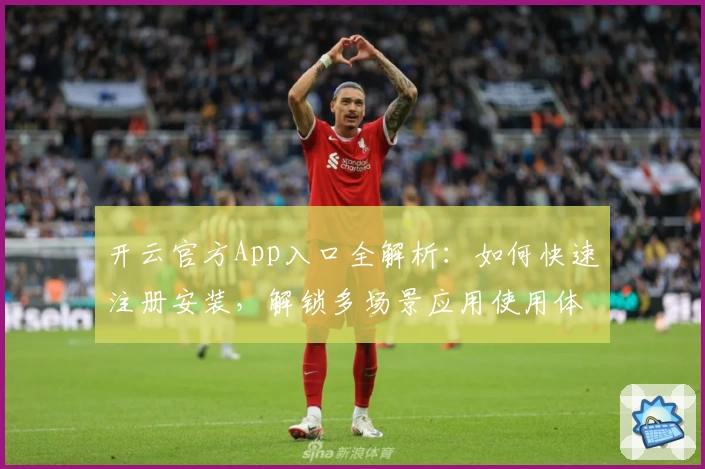 开云官方App入口全解析：如何快速注册安装，解锁多场景应用使用体验