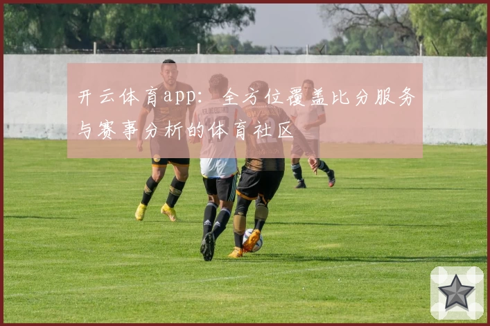 开云体育app：全方位覆盖比分服务与赛事分析的体育社区​
