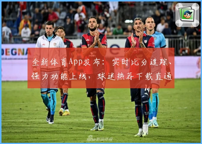 全新体育App发布：实时比分追踪、强力功能上线，球迷热荐下载直通赛场