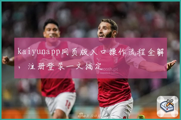 kaiyunapp网页版入口操作流程全解，注册登录一文搞定