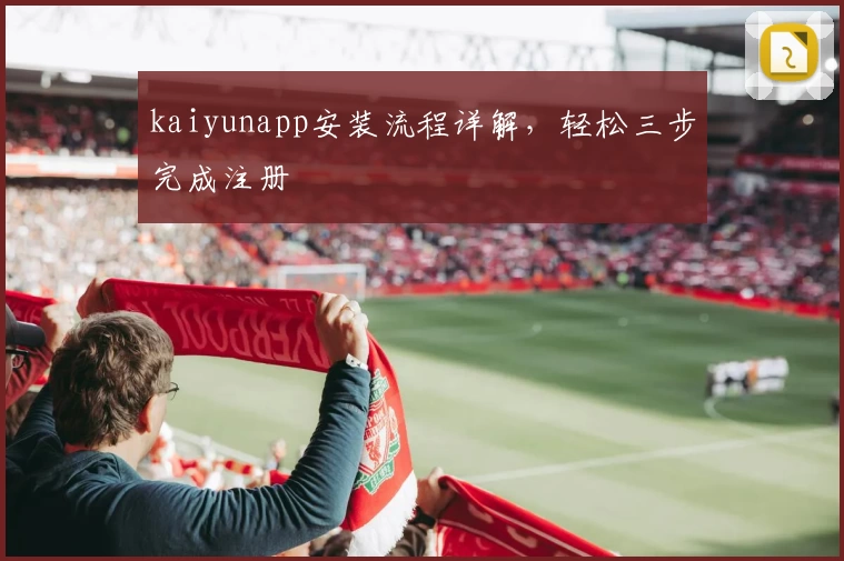 kaiyunapp安装流程详解，轻松三步完成注册