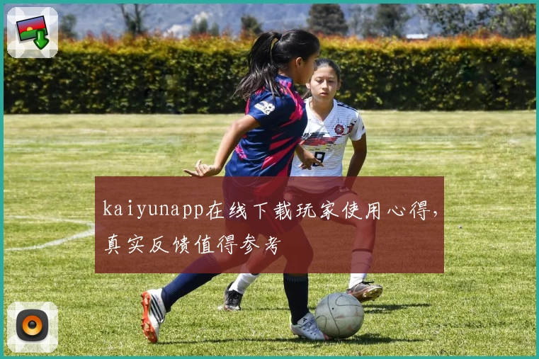 kaiyunapp在线下载玩家使用心得，真实反馈值得参考
