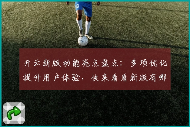 开云新版功能亮点盘点：多项优化提升用户体验，快来看看新版有哪些精彩变化