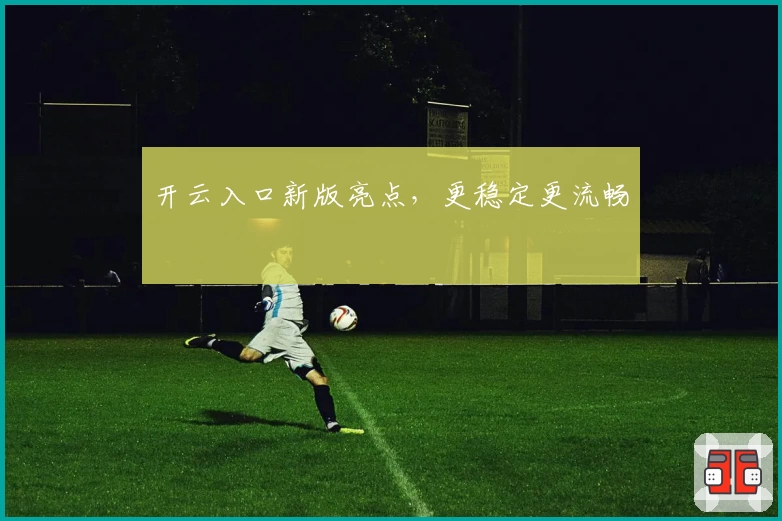 开云入口新版亮点，更稳定更流畅