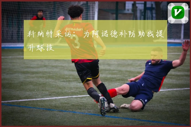 科纳特采访：为阿诺德补防助我提升球技