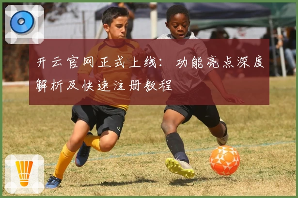 开云官网正式上线：功能亮点深度解析及快速注册教程