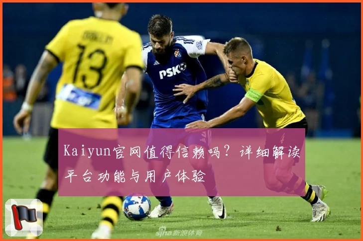 Kaiyun官网值得信赖吗？详细解读平台功能与用户体验