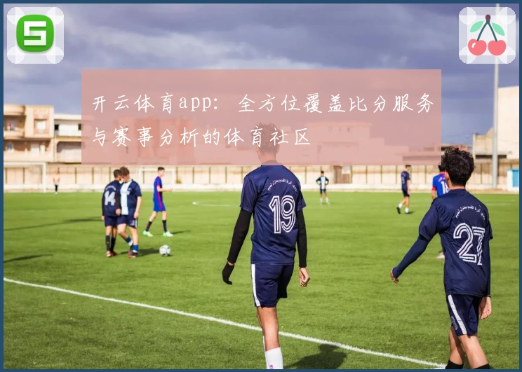 开云体育app：全方位覆盖比分服务与赛事分析的体育社区​