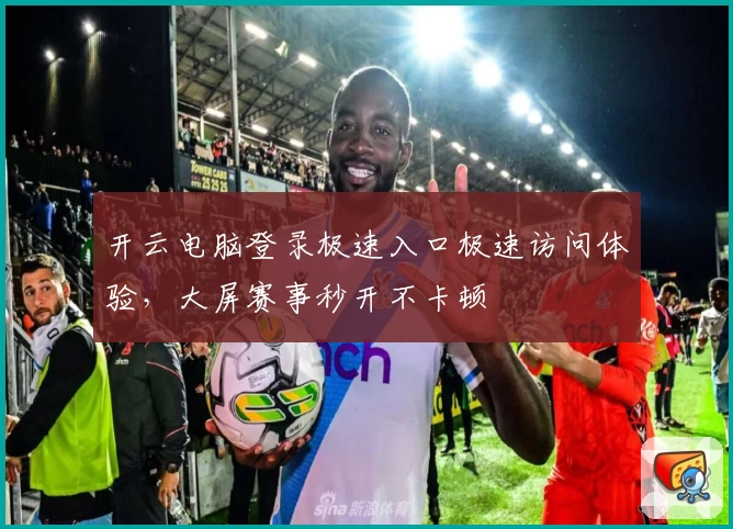 开云电脑登录极速入口极速访问体验,大屏赛事秒开不卡顿