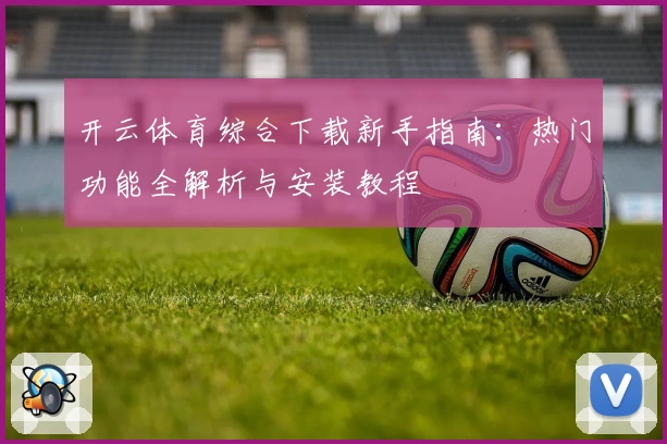 开云体育综合下载新手指南：热门功能全解析与安装教程