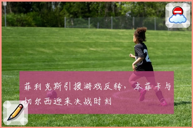菲利克斯引援游戏反转，本菲卡与切尔西迎来决战时刻