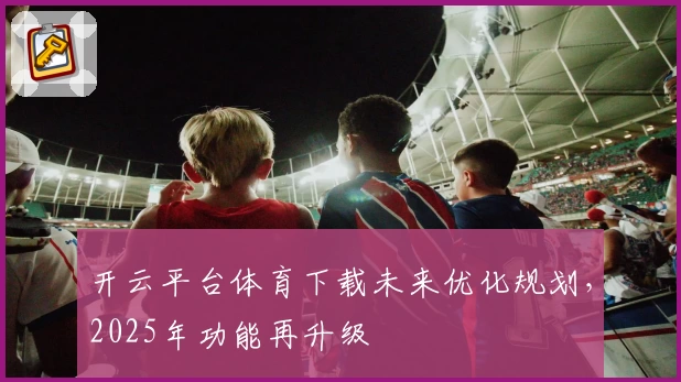 开云平台体育下载未来优化规划，2025年功能再升级