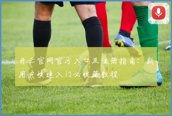 开云官网官方入口及注册指南：新用户快速入门必收藏教程