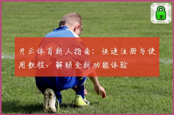 开云体育新人指南:快速注册与使用教程,解锁全新功能体验