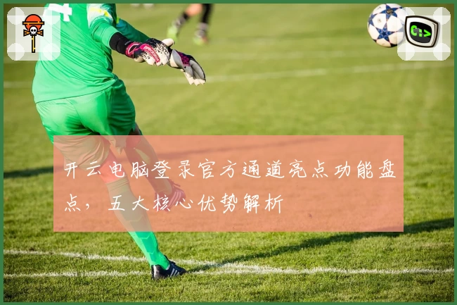 开云电脑登录官方通道亮点功能盘点，五大核心优势解析