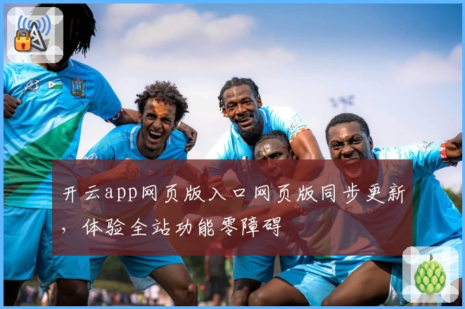 开云app网页版入口网页版同步更新，体验全站功能零障碍