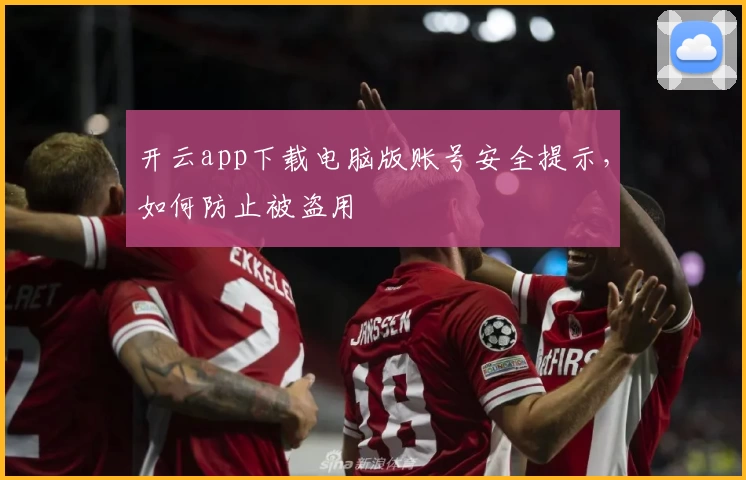 开云app下载电脑版账号安全提示，如何防止被盗用