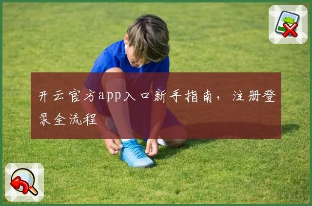 开云官方app入口新手指南，注册登录全流程