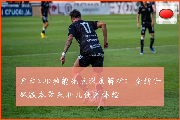 开云app功能亮点深度解析:全新升级版本带来非凡使用体验