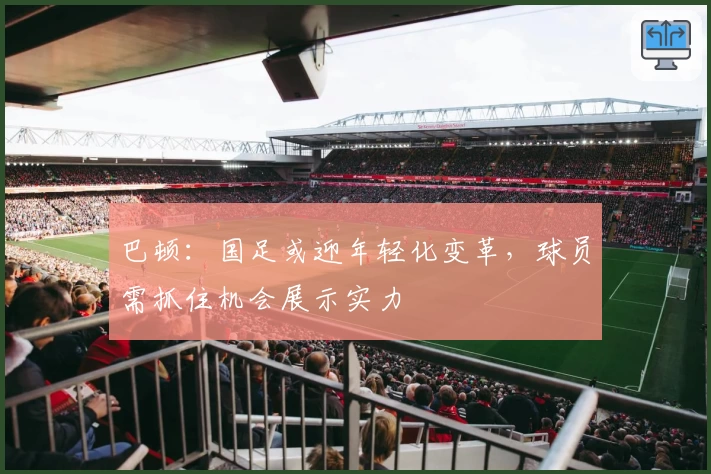 巴顿:国足或迎年轻化变革,球员需抓住机会展示实力