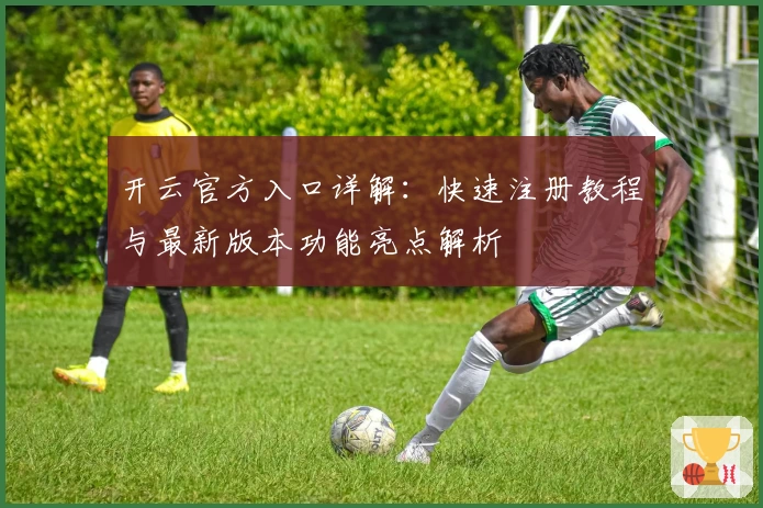 开云官方入口详解：快速注册教程与最新版本功能亮点解析