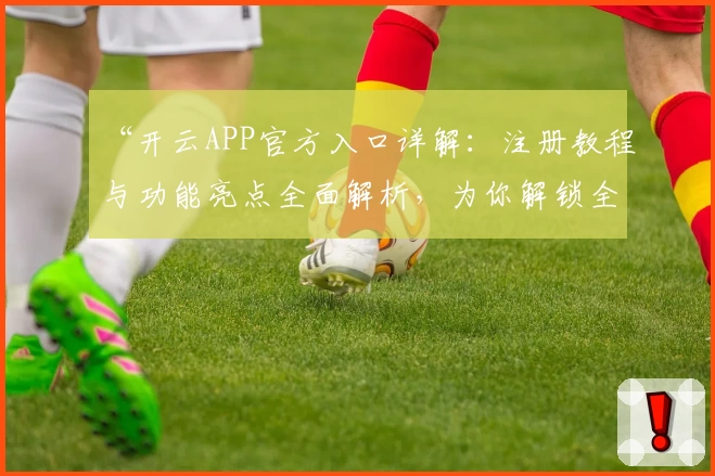 “开云APP官方入口详解：注册教程与功能亮点全面解析，为你解锁全新使用体验”