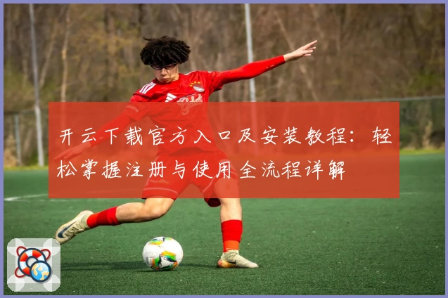 开云下载官方入口及安装教程：轻松掌握注册与使用全流程详解