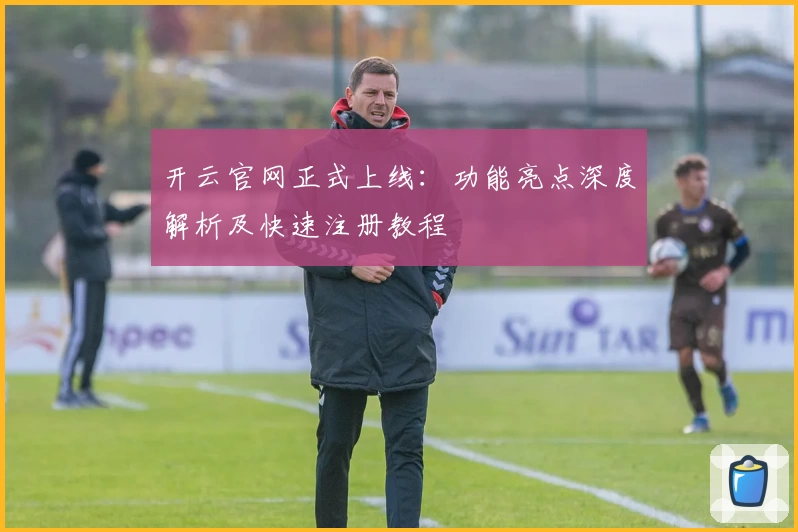 开云官网正式上线：功能亮点深度解析及快速注册教程