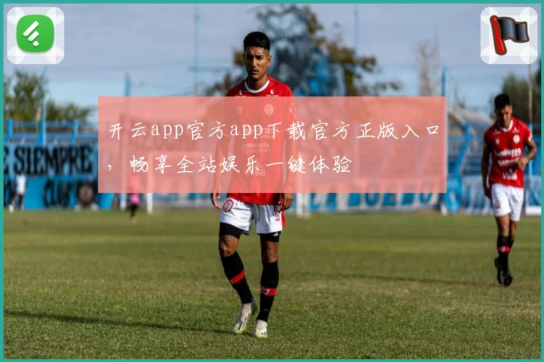 开云app官方app下载官方正版入口,畅享全站娱乐一键体验