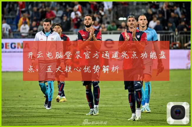 开云电脑登录官方通道亮点功能盘点，五大核心优势解析