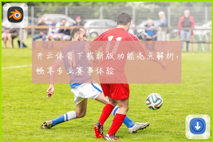 开云体育下载新版功能亮点解析，畅享专业赛事体验