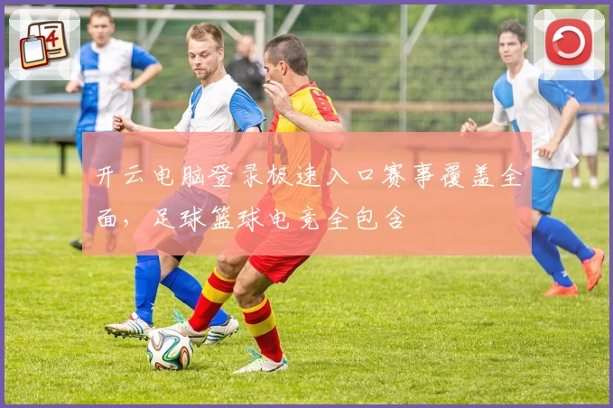 开云电脑登录极速入口赛事覆盖全面,足球篮球电竞全包含