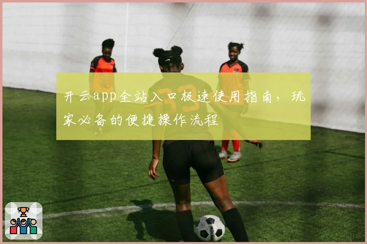 开云app全站入口极速使用指南，玩家必备的便捷操作流程