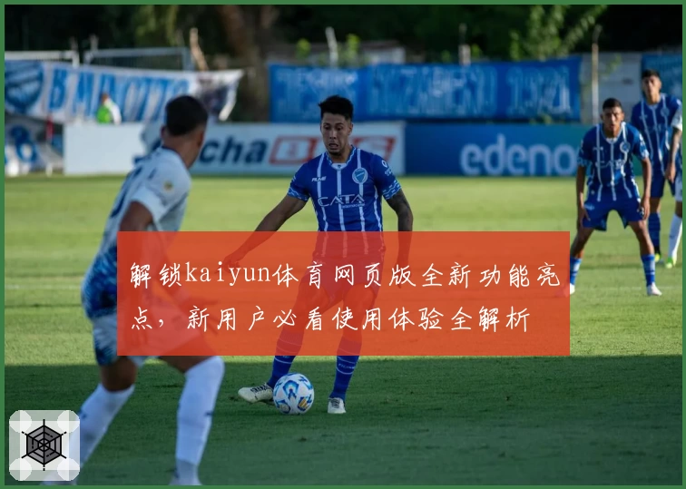 解锁kaiyun体育网页版全新功能亮点，新用户必看使用体验全解析
